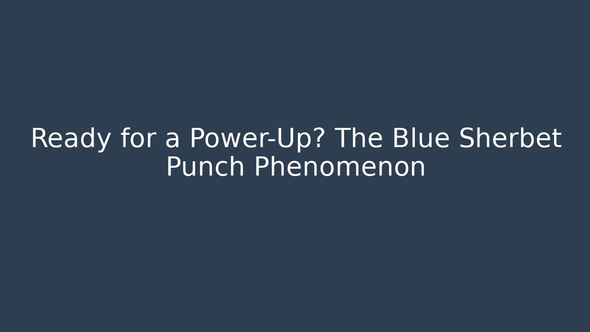 Ready for a Power-Up? The Blue Sherbet Punch Phenomenon