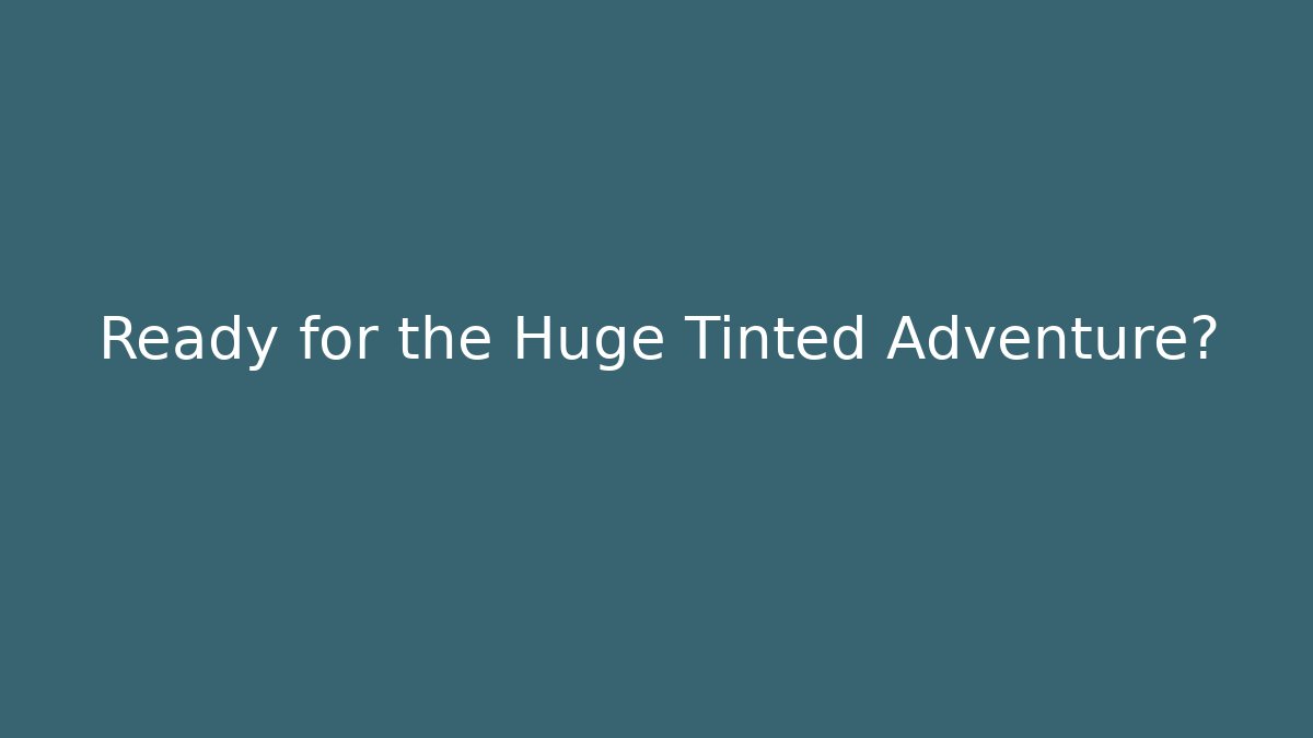 Ready for the Huge Tinted Adventure?