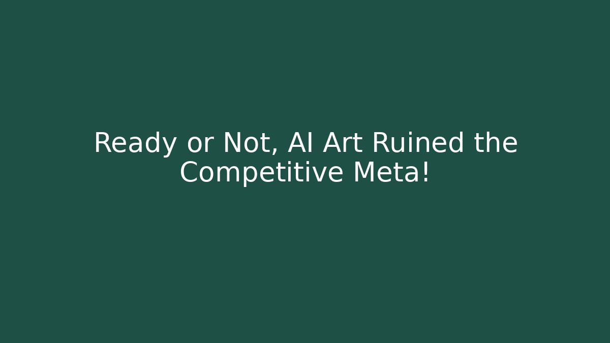Ready or Not, AI Art Ruined the Competitive Meta!