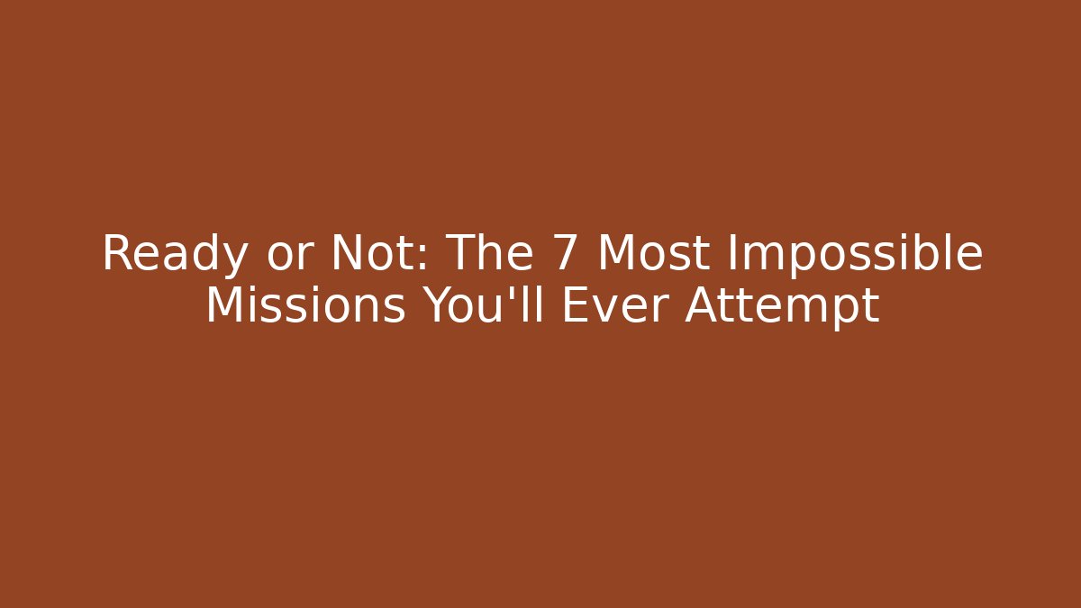 Ready or Not: The 7 Most Impossible Missions You'll Ever Attempt