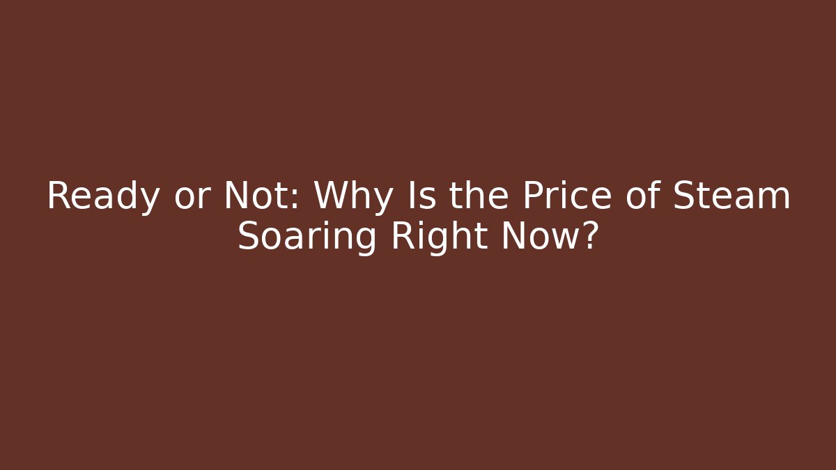 Ready or Not: Why Is the Price of Steam Soaring Right Now?