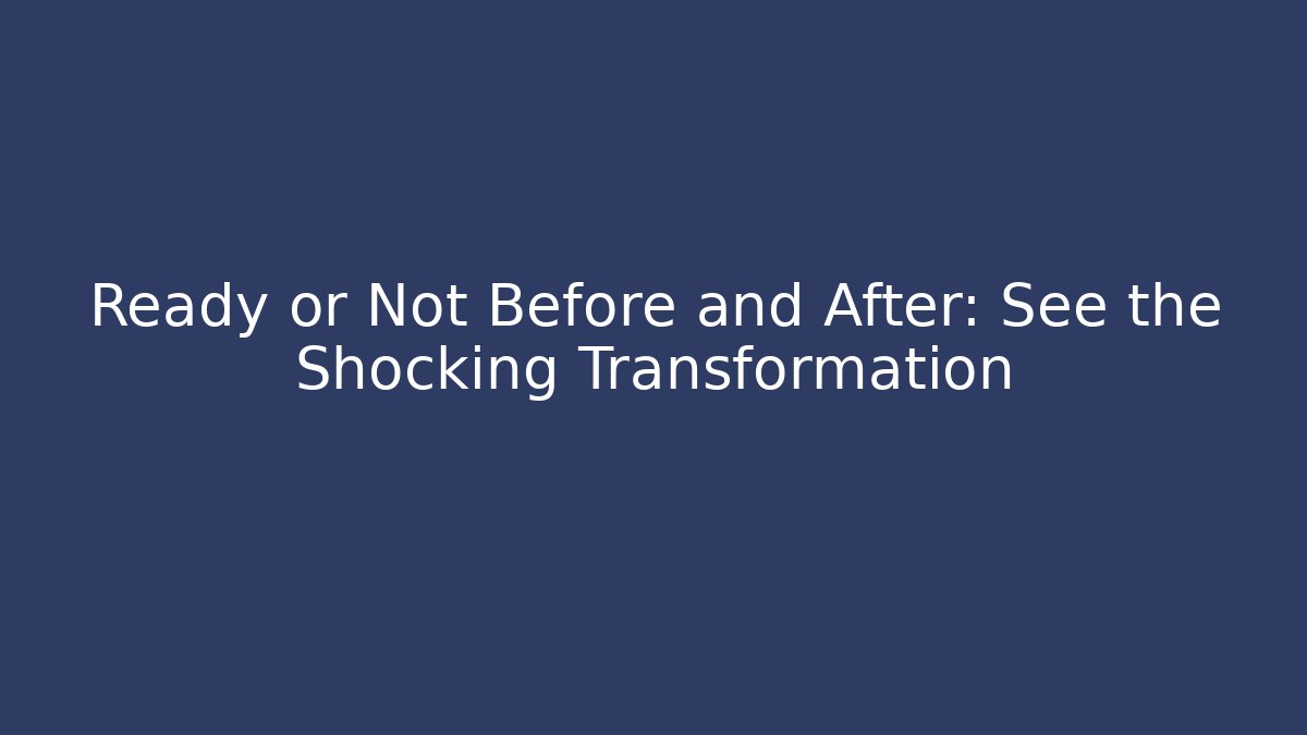 Ready or Not Before and After: See the Shocking Transformation