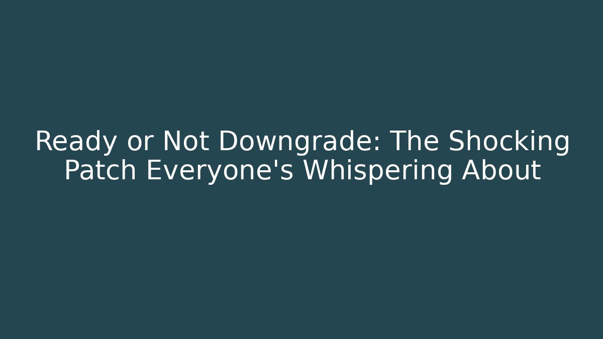 Ready or Not Downgrade: The Shocking Patch Everyone’s Whispering About