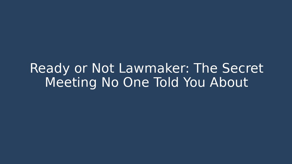 Ready or Not Lawmaker: The Secret Meeting No One Told You About