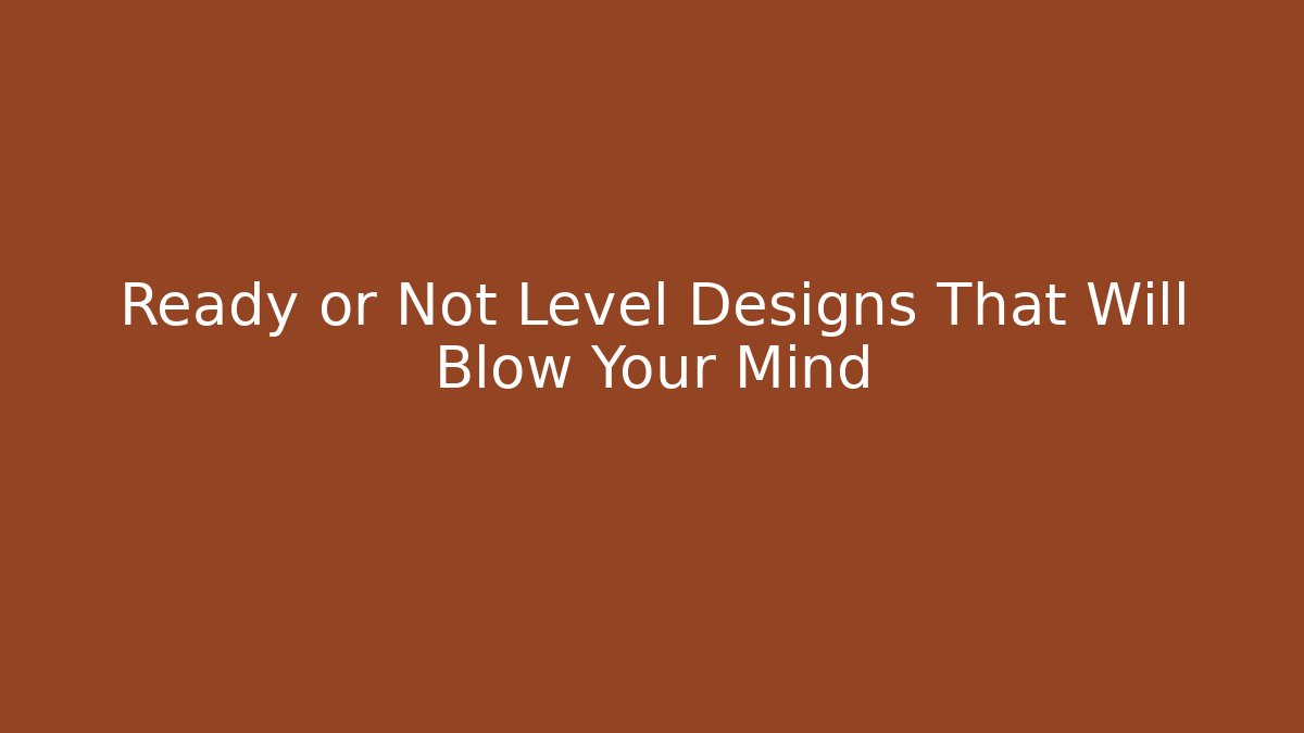 Ready or Not Level Designs That Will Blow Your Mind