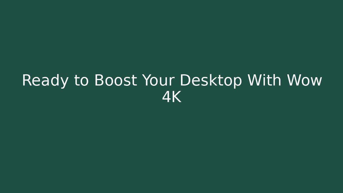 Ready to Boost Your Desktop With Wow 4K