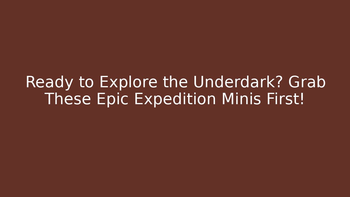Ready to Explore the Underdark? Grab These Epic Expedition Minis First!