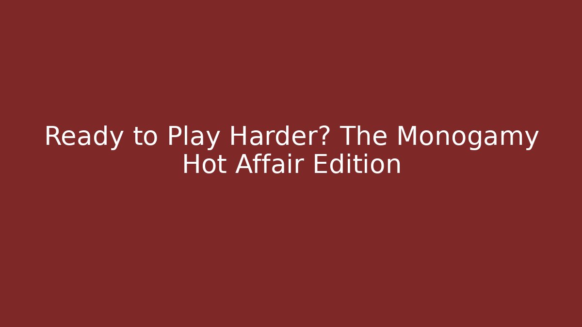 Ready to Play Harder? The Monogamy Hot Affair Edition