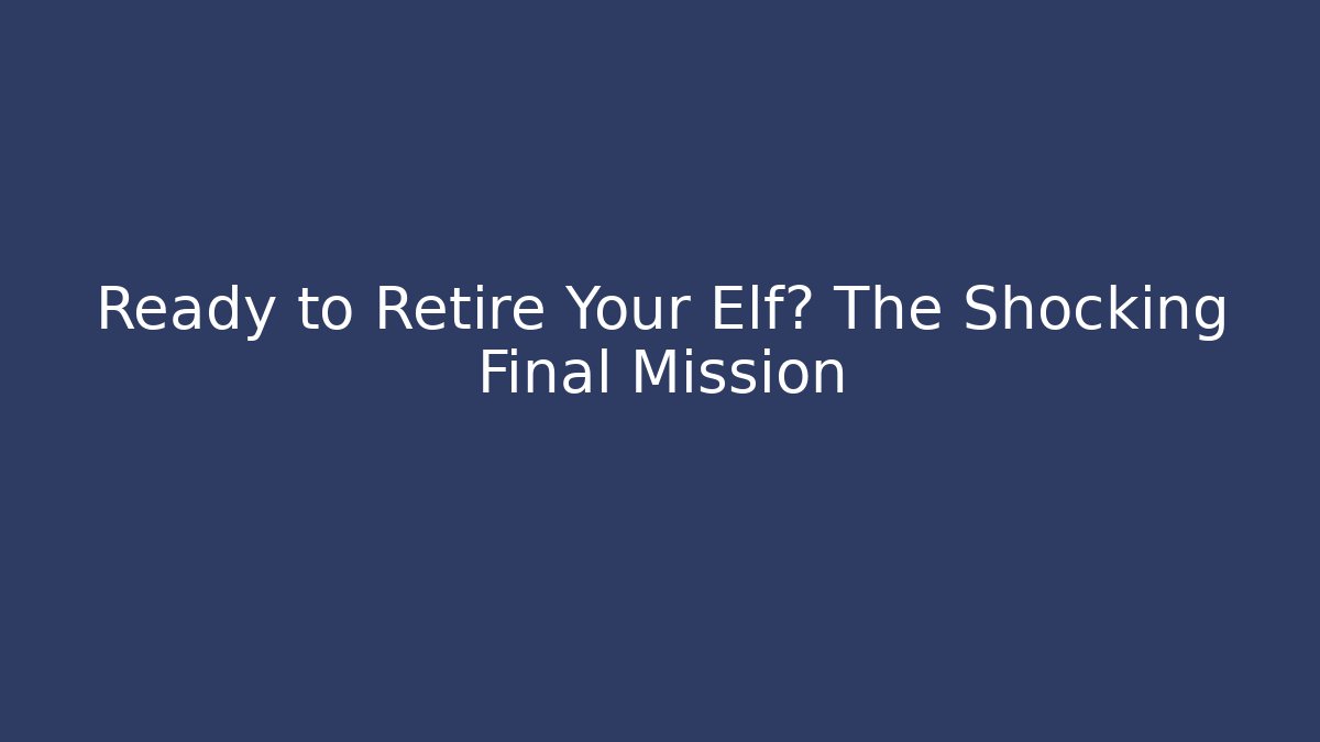 Ready to Retire Your Elf? The Shocking Final Mission