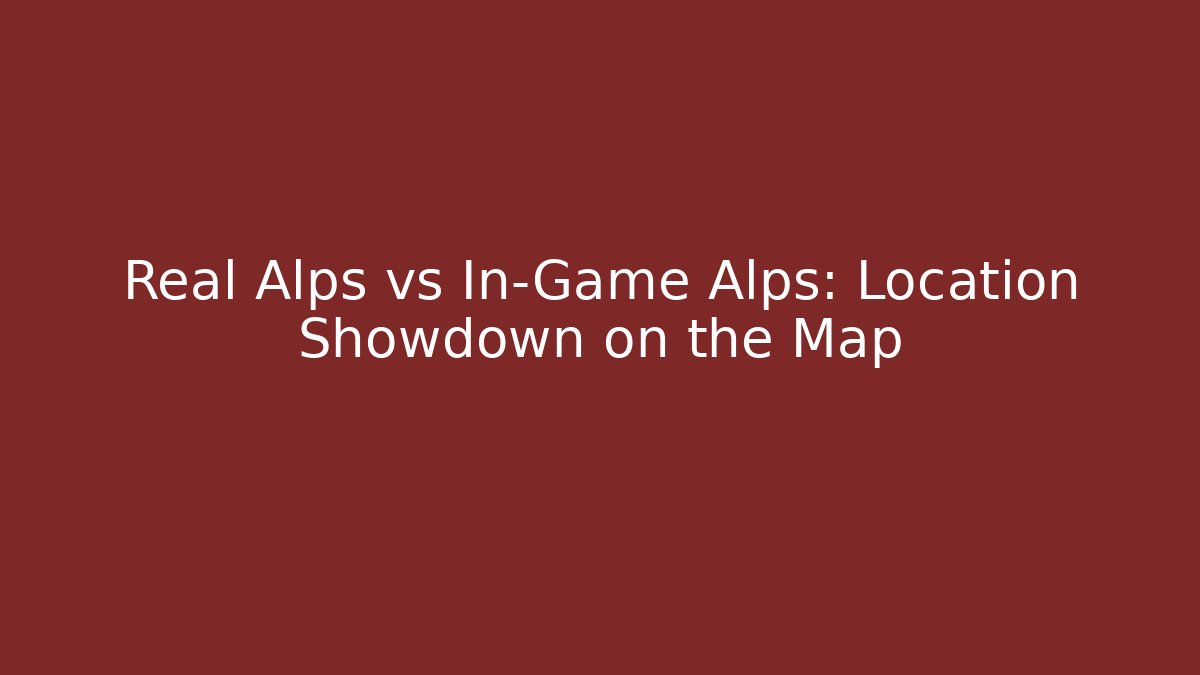 Real Alps vs In-Game Alps: Location Showdown on the Map
