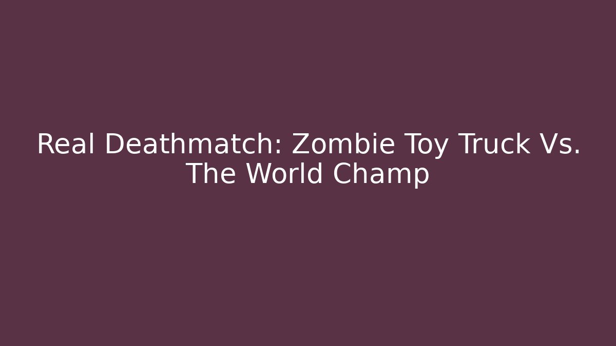 Real Deathmatch: Zombie Toy Truck Vs. The World Champ