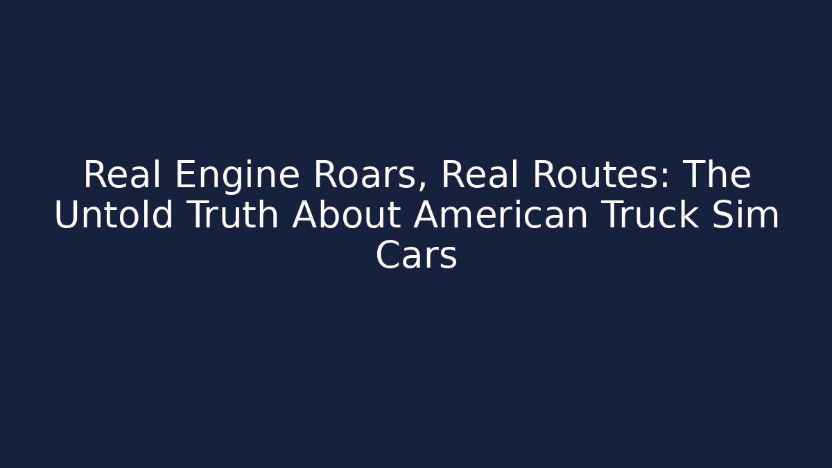 Real Engine Roars, Real Routes: The Untold Truth About American Truck Sim Cars