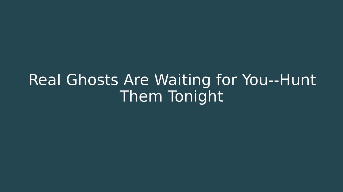 Real Ghosts Are Waiting for You—Hunt Them Tonight