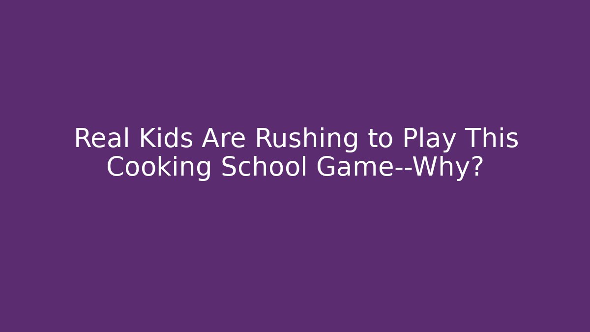 Real Kids Are Rushing to Play This Cooking School Game—Why?