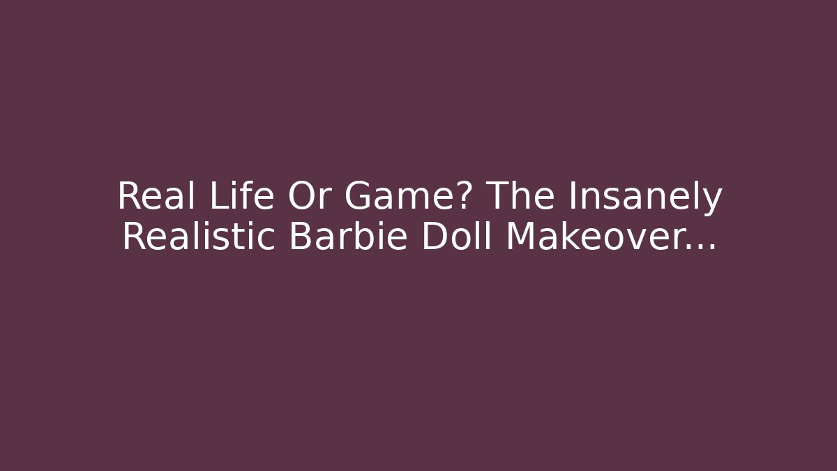 Real Life Or Game? The Insanely Realistic Barbie Doll Makeover…