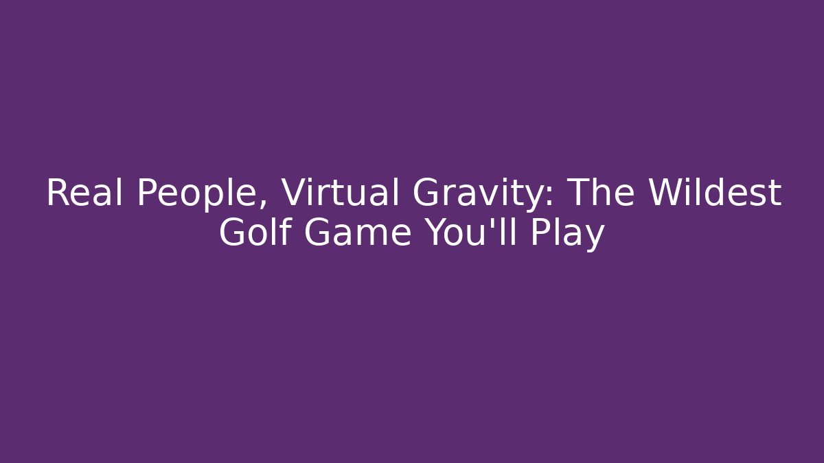 Real People, Virtual Gravity: The Wildest Golf Game You'll Play