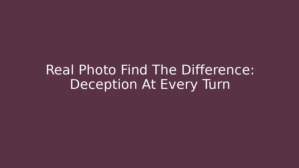Real Photo Find The Difference: Deception At Every Turn