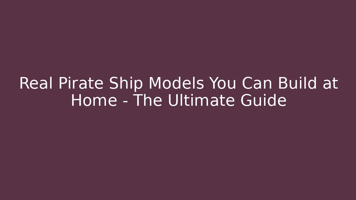 Real Pirate Ship Models You Can Build at Home – The Ultimate Guide