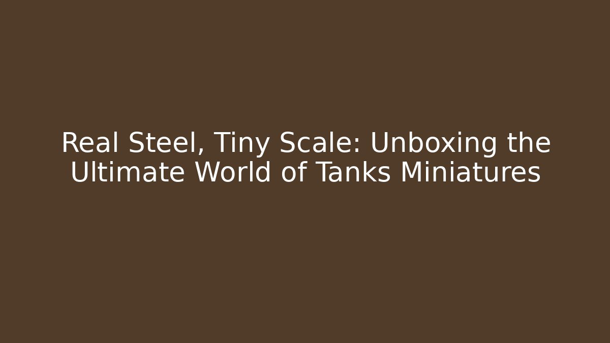 Real Steel, Tiny Scale: Unboxing the Ultimate World of Tanks Miniatures