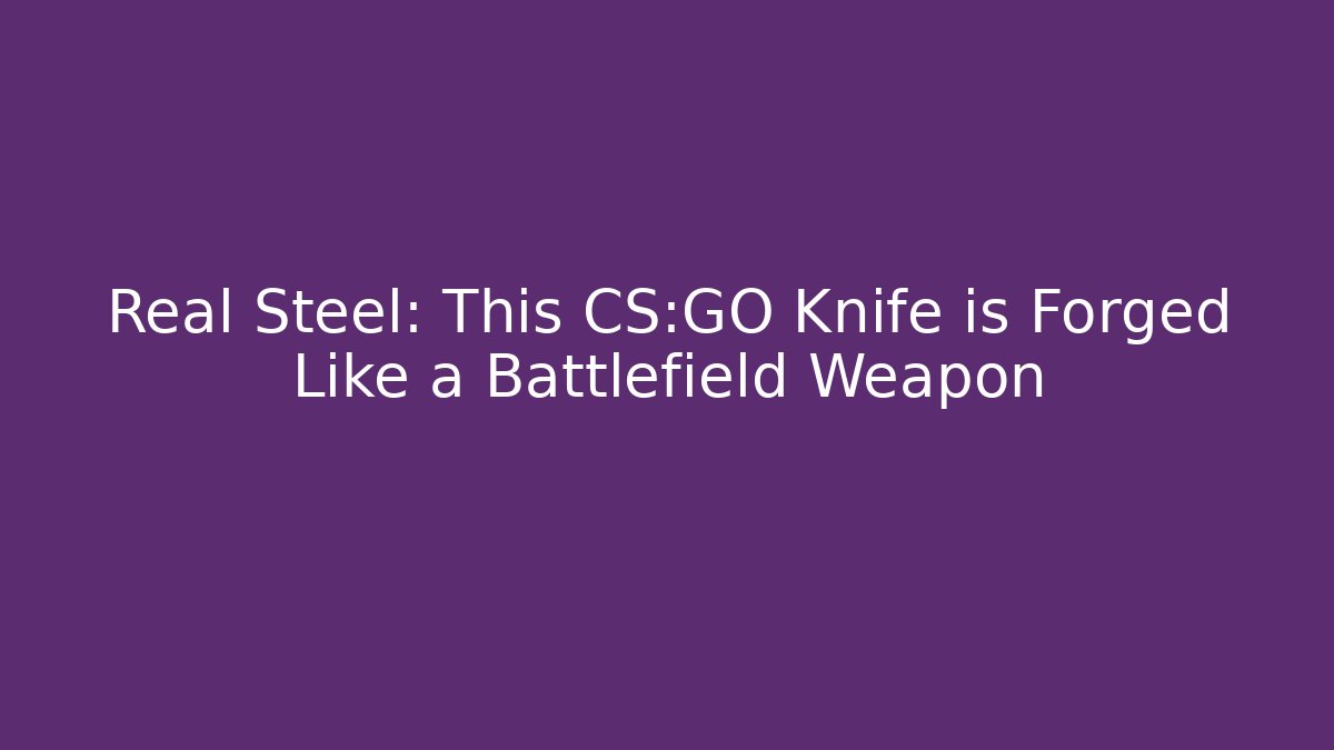 Real Steel: This CS:GO Knife is Forged Like a Battlefield Weapon