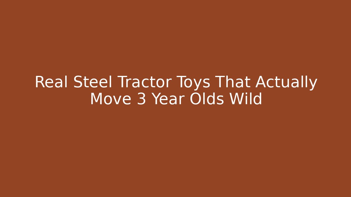 Real Steel Tractor Toys That Actually Move 3 Year Olds Wild