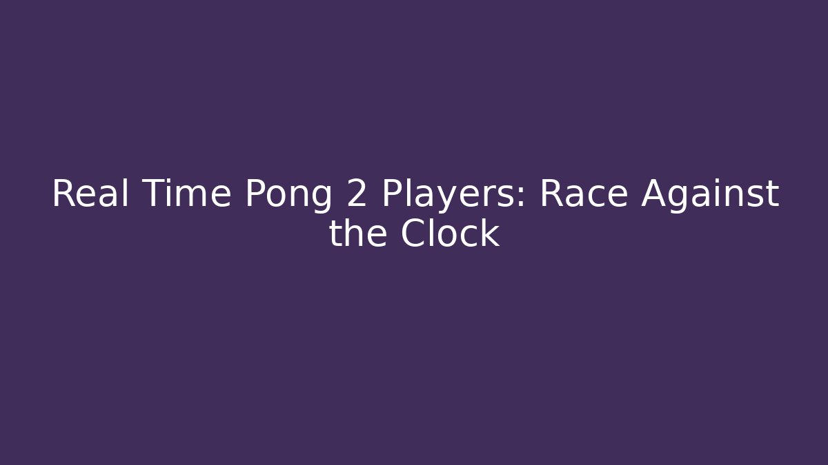 Real Time Pong 2 Players: Race Against the Clock