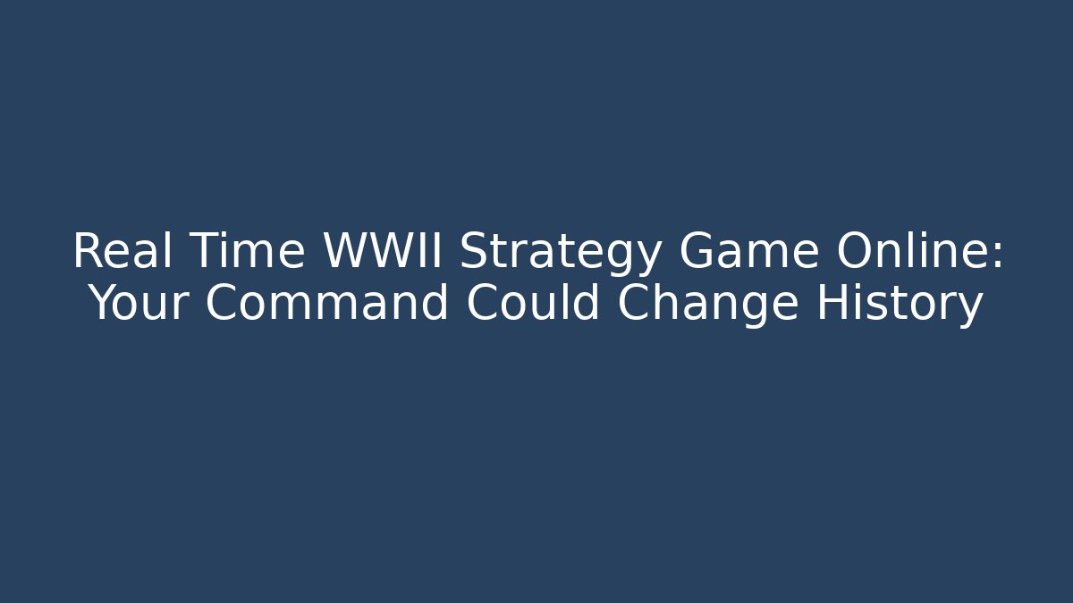 Real Time WWII Strategy Game Online: Your Command Could Change History