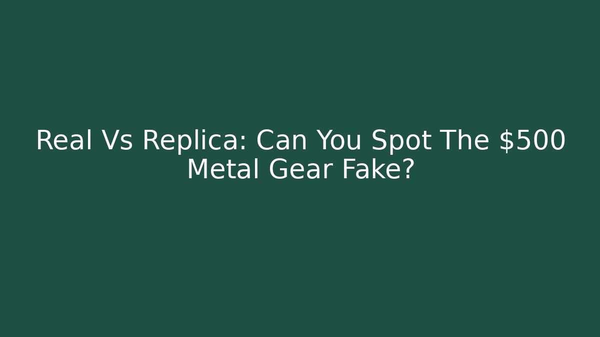 Real Vs Replica: Can You Spot The $500 Metal Gear Fake?