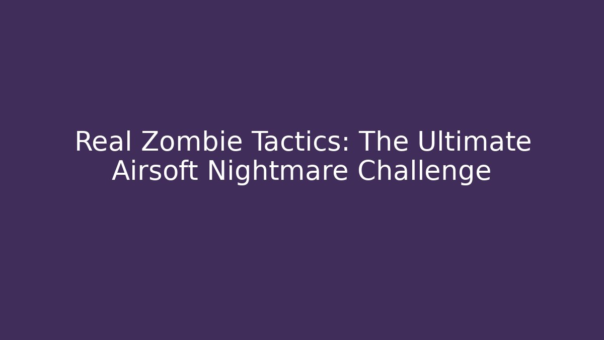 Real Zombie Tactics: The Ultimate Airsoft Nightmare Challenge
