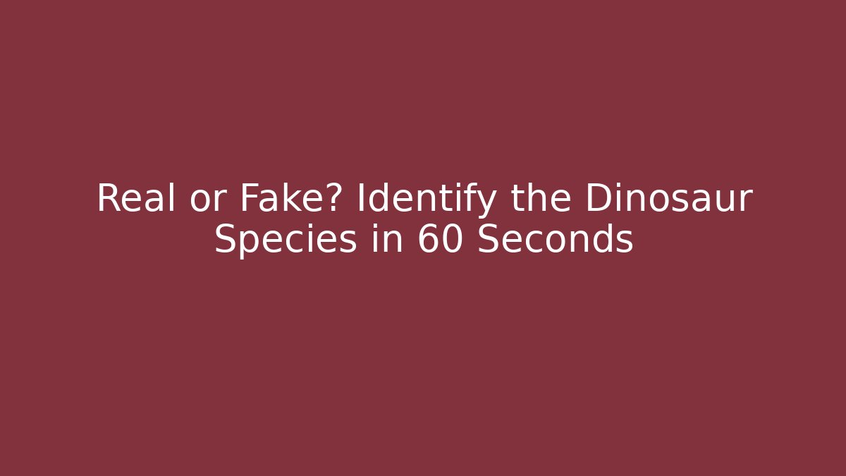 Real or Fake? Identify the Dinosaur Species in 60 Seconds