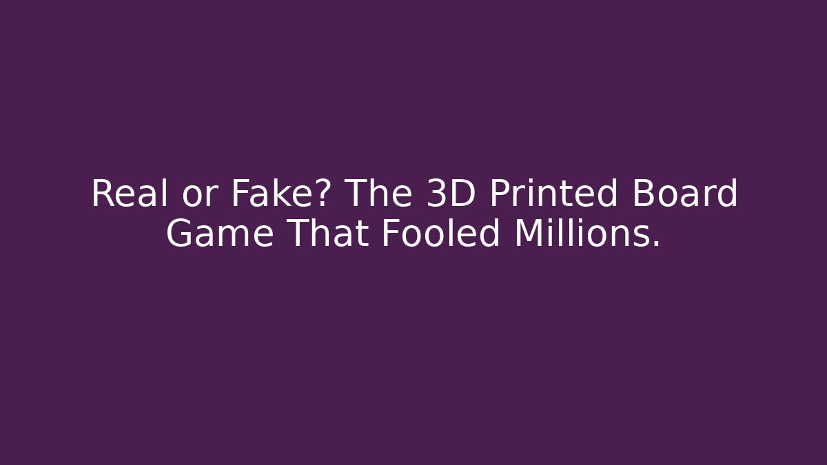 Real or Fake? The 3D Printed Board Game That Fooled Millions.
