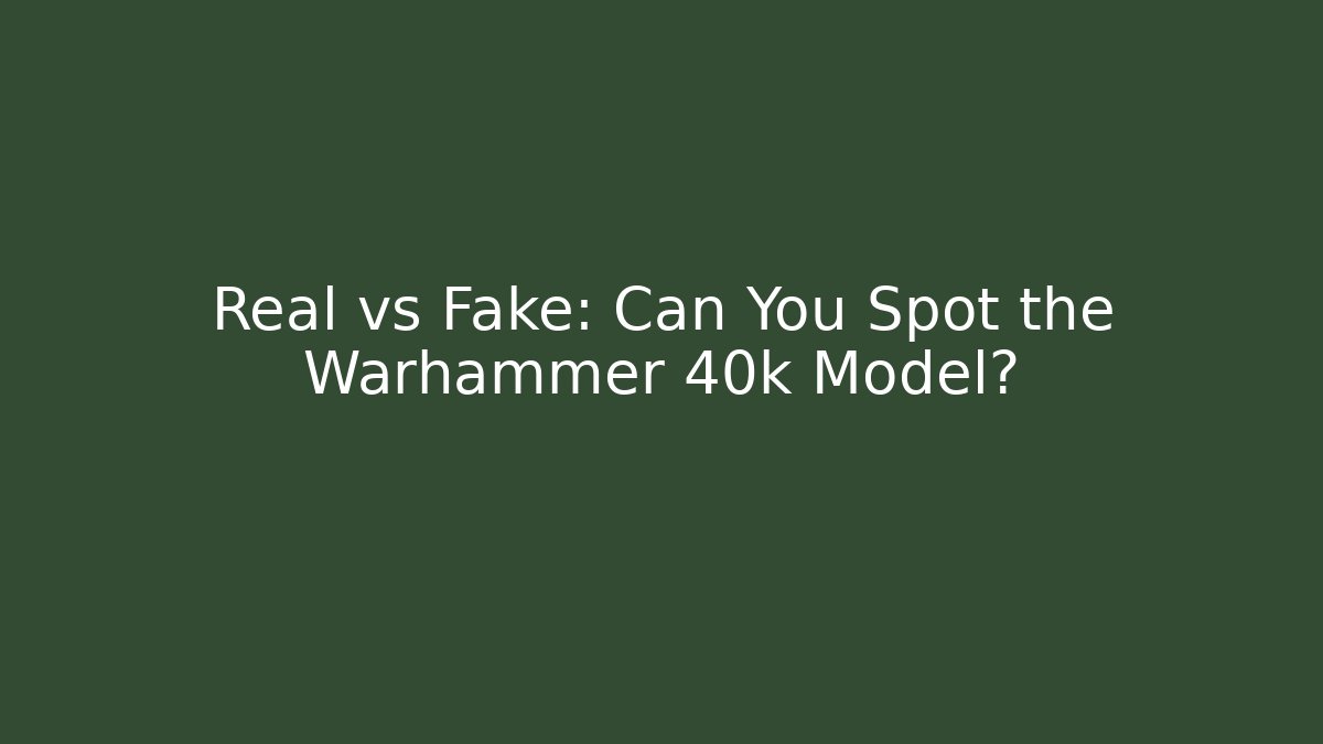 Real vs Fake: Can You Spot the Warhammer 40k Model?