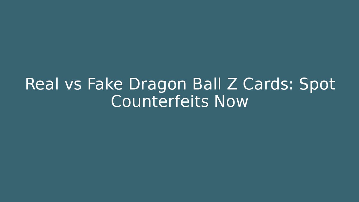Real vs Fake Dragon Ball Z Cards: Spot Counterfeits Now