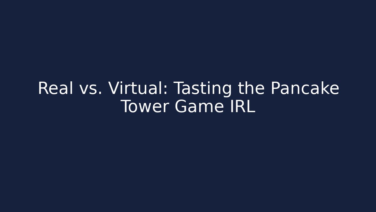 Real vs. Virtual: Tasting the Pancake Tower Game IRL