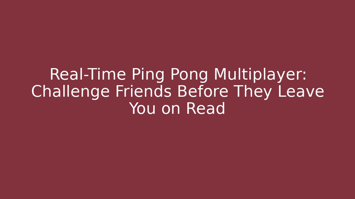 Real-Time Ping Pong Multiplayer: Challenge Friends Before They Leave You on Read
