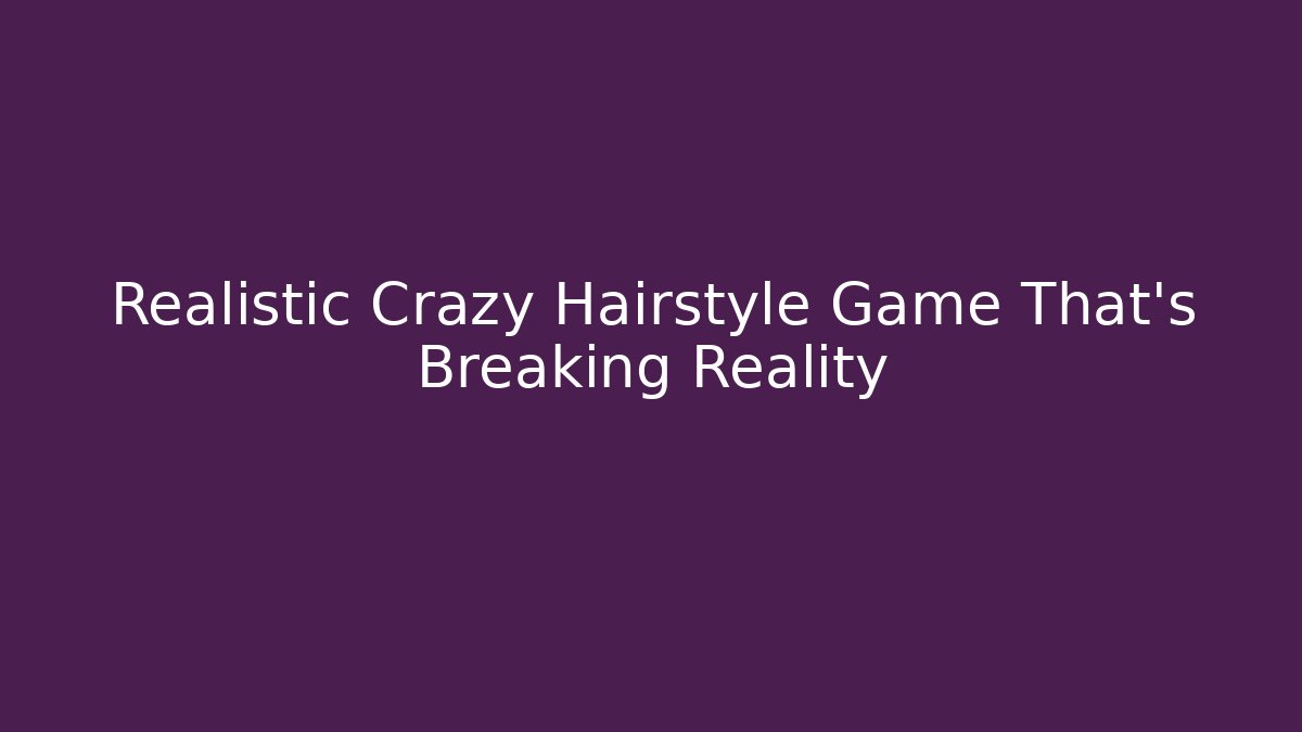 Realistic Crazy Hairstyle Game That's Breaking Reality