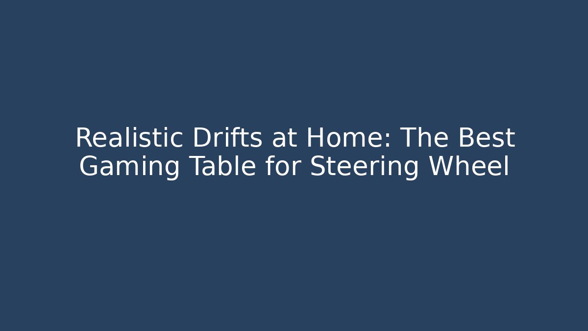 Realistic Drifts at Home: The Best Gaming Table for Steering Wheel