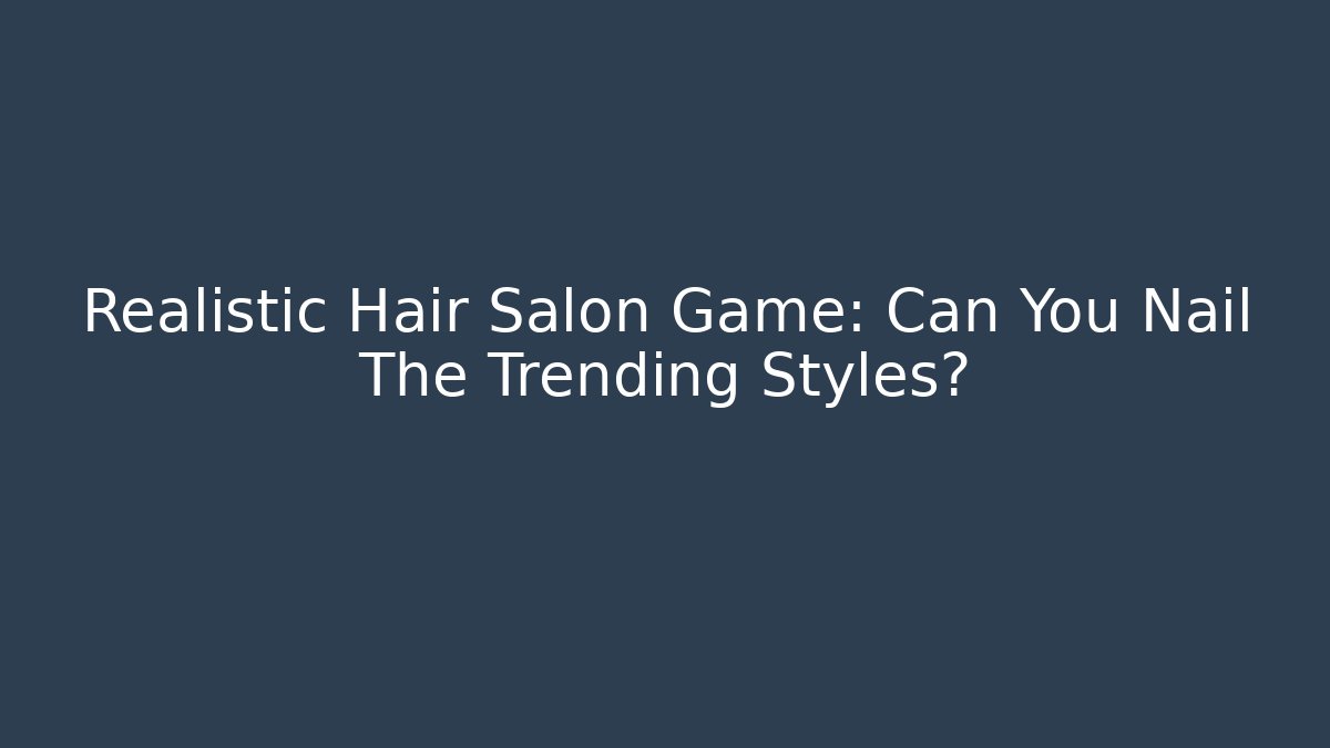 Realistic Hair Salon Game: Can You Nail The Trending Styles?