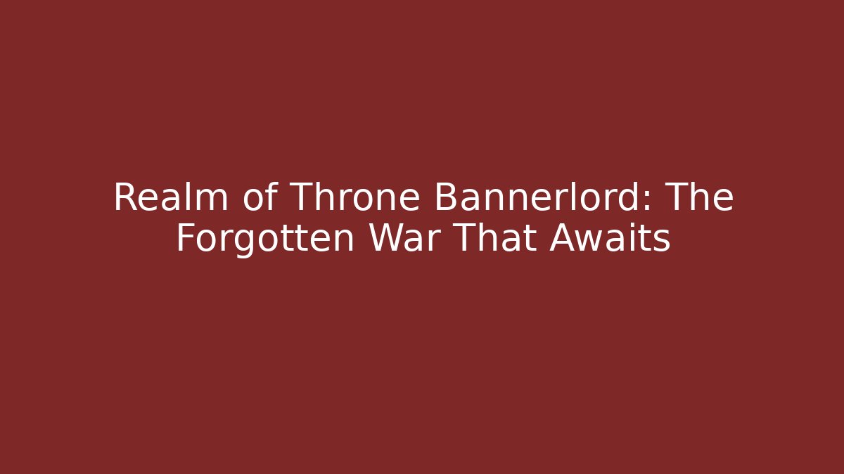 Realm of Throne Bannerlord: The Forgotten War That Awaits