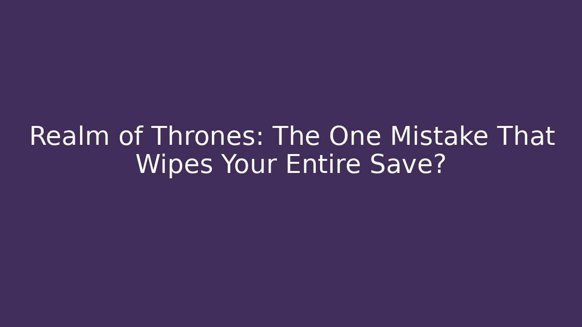 Realm of Thrones: The One Mistake That Wipes Your Entire Save?