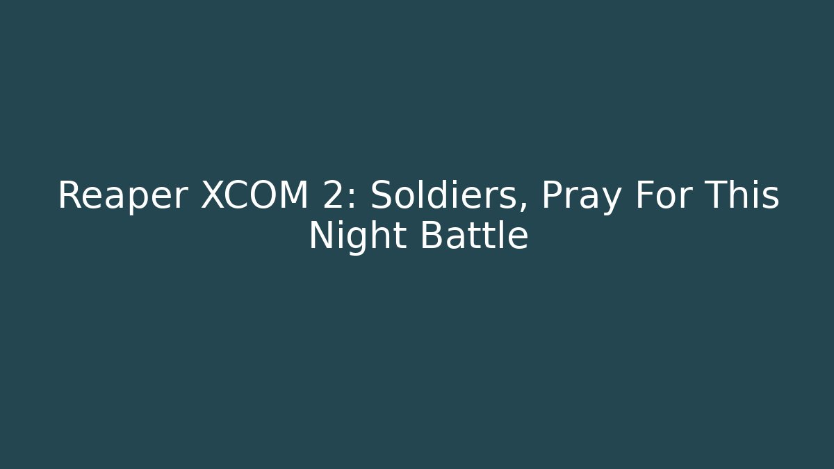 Reaper XCOM 2: Soldiers, Pray For This Night Battle
