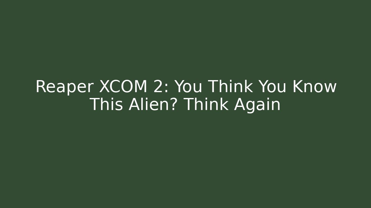 Reaper XCOM 2: You Think You Know This Alien? Think Again