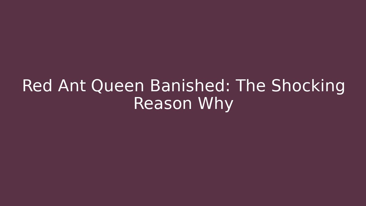 Red Ant Queen Banished: The Shocking Reason Why
