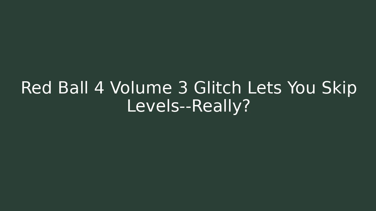 Red Ball 4 Volume 3 Glitch Lets You Skip Levels—Really?