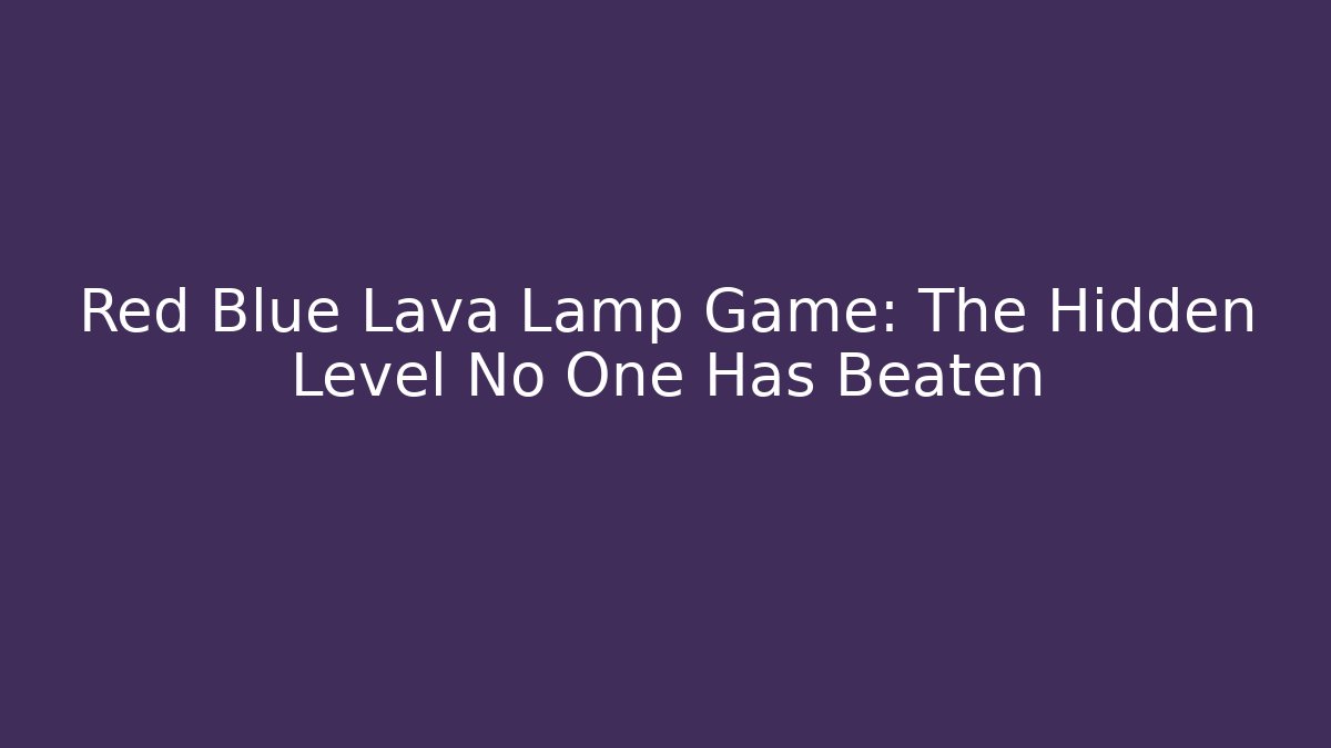 Red Blue Lava Lamp Game: The Hidden Level No One Has Beaten