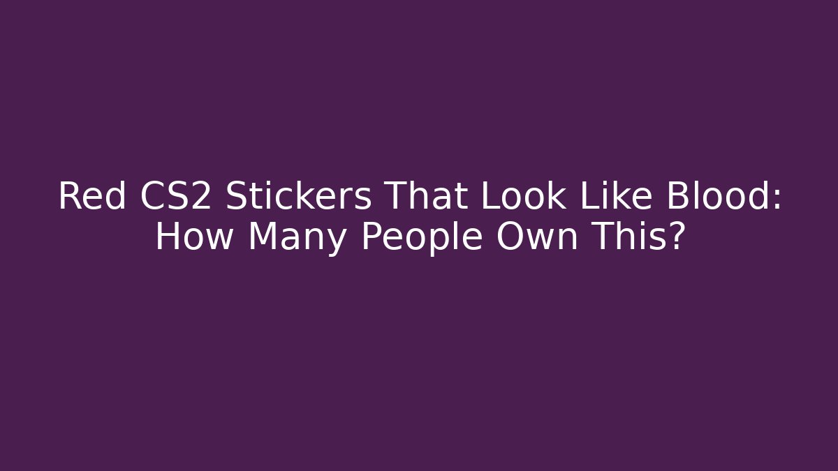 Red CS2 Stickers That Look Like Blood: How Many People Own This?
