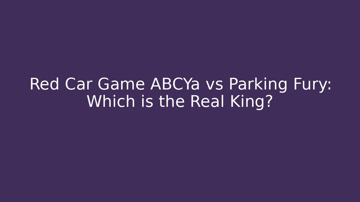 Red Car Game ABCYa vs Parking Fury: Which is the Real King?