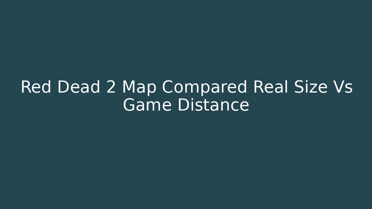 Red Dead 2 Map Compared Real Size Vs Game Distance