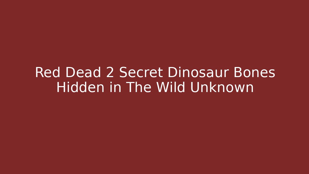 Red Dead 2 Secret Dinosaur Bones Hidden in The Wild Unknown