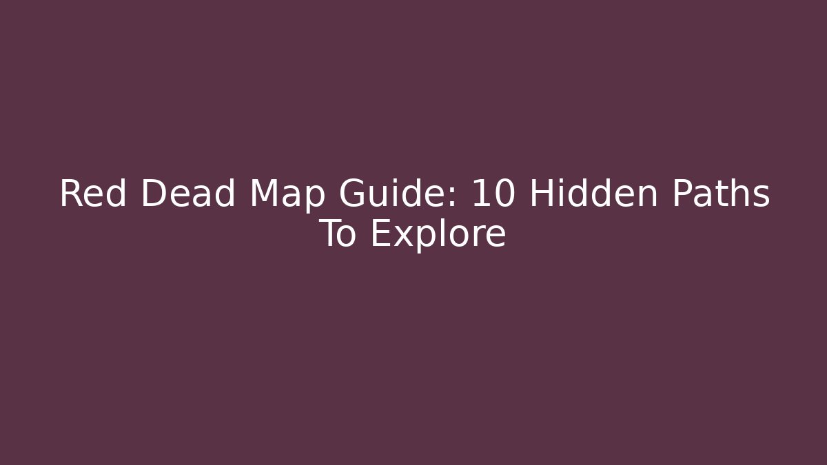 Red Dead Map Guide: 10 Hidden Paths To Explore
